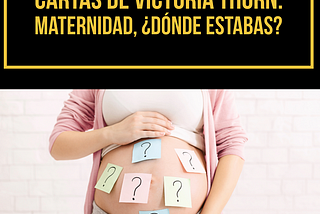 Cartas de Victoria Thorn. Maternidad, ¿dónde estabas?