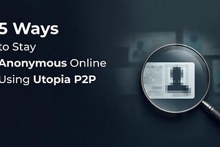 5 Solutions To Stay Anonymous On The Internet With Utopia P2P