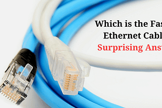 Which is the Fastest Ethernet Cable? Surprising Answer