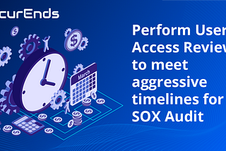 Perform User Access Reviews to meet aggressive timelines for SOX Audit