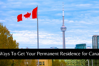 Emigrating to Canada: 5 Ways To Get Your Permanent Residence