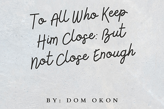 To All Who Keep Him Close: But Not Close Enough