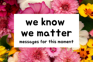 we know we matter: messages for this moment