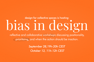 an image with an orange background and white text: design for collective spaces is hosting: bias in design. Reflective and collaborative workshops discussing positionality, prioritizing, and when the action should be inaction. September 28, 19h-20h CEST. October 12, 11h-12h CEST.