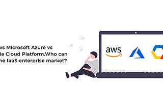 AWS vs Microsoft Azure vs Google Cloud Platform. Who can win the IaaS Enterprise Market