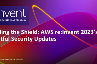 Unveiling the Shield: AWS re:Invent 2023’s Impactful Security Updates