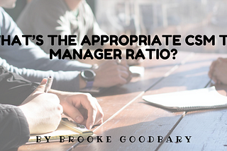 What’s the appropriate CSM to Manager ratio?