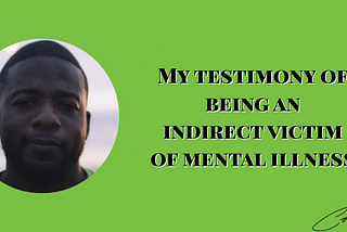 My testimony of being an indirect victim of mental illness