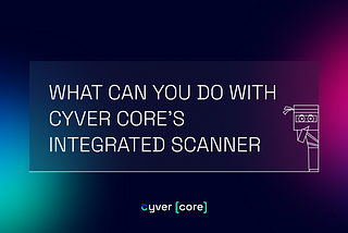 WHAT CAN YOU DO WITH CYVER CORE’S INTEGRATED SCANNER?