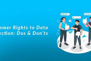 Customer’s Rights to Data Protection & Data Privacy: Dos & Don’ts