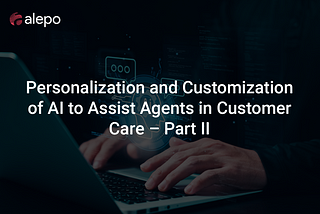 Personalization and Customization of AI to Assist Agents in Customer Care — Part II