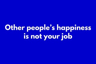 Other People’s Happiness is Not Your Job