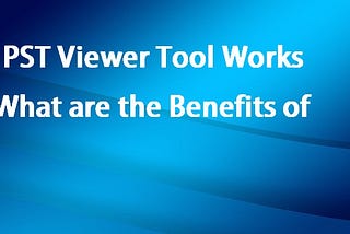 How PST Viewer Tool Works and What are the Benefits of it?