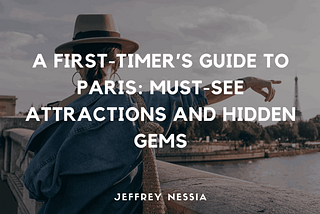 A First-Timer’s Guide to Paris: Must-See Attractions and Hidden Gems | Jeffrey Nessia | Travel