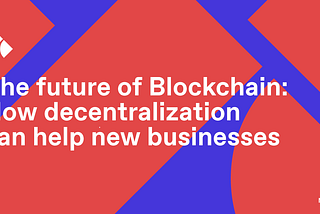 The future of blockchain: How decentralization can help new businesses