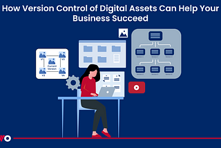 How Version Control of Digital Assets Can Help Your Business Succeed