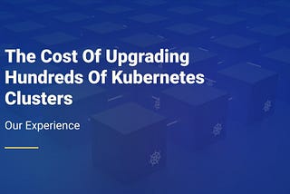 The Cost of Upgrading Hundreds of Kubernetes Clusters