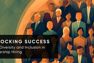 Unlocking Success with Diversity and Inclusion in Leadership Hiring