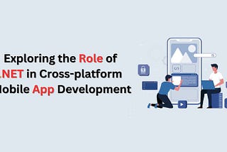 Exploring the Role of .NET in Cross-platform Mobile App Development