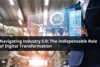 Navigating Industry 5.0: The Indispensable Role of Digital Transformation