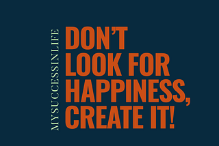 Stop Trying so Hard to be Happy, Instead, focus on creating it.