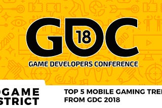 Top 5 mobile gaming trends from GDC 2018