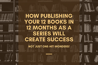 How Publishing Your 12 Books in 12 Months as a Series Will Create Success