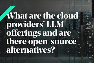 What do cloud providers offer as LLM? And are there any Open source alternatives?