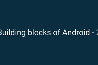 Building blocks of Android | Part 2