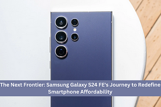 The Next Frontier: Samsung Galaxy S24 FE’s Journey to Redefine Smartphone Affordability