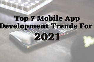 Top 7 Mobile App Development Trends that will Rule 2021
