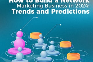 How to Build a Network Marketing Business in 2024: Trends and Predictions