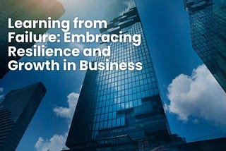 Learning from Failure: Embracing Resilience and Growth in Business