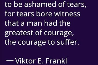 But there was no need to be ashamed of tears, for tears bore witness that as man had the greatest of courage, the courage to suffer — Viktor E. Frankl