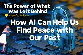 The Power of What Was Left Behind: How AI Can Help Us Find Peace with Our Past KellyOnTech