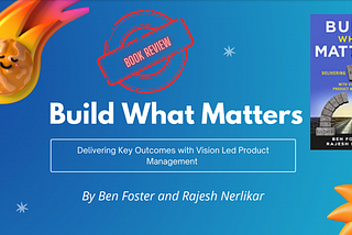 Build What Matters — Delivering Key Outcomes with Vision Led Product Management By Ben Foster and…