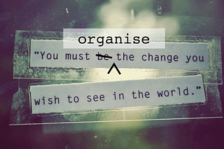 Organise the change you wish to see in the world: musings on individual vs collective action