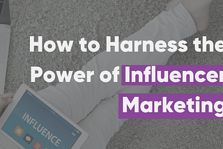 How to Harness the Power of Influencer Marketing