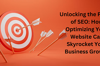 Unlocking the Power of SEO: How Optimizing Your Website Can Skyrocket Your Business Growth