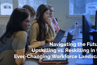 Navigating the Future: Upskilling vs. Reskilling in the Ever-Changing Workforce Landscape