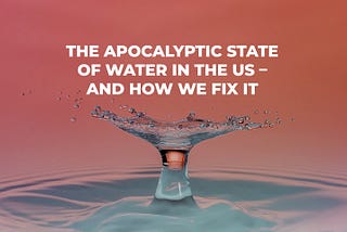 The Apocalyptic State of Water in the US — And How We Fix It