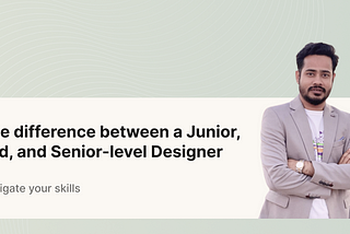 The difference between a Junior, Mid, and Senior-level Designer & How to be a senior-level designer?