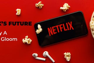 Netflix’s Future: Is It Really A Doom Or Gloom