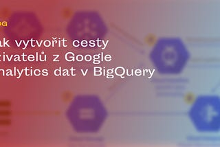 Jak vytvořit cesty uživatelů z Google Analytics dat v BigQuery