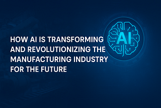 How AI is Transforming and Revolutionizing the Manufacturing Industry for the Future