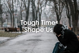 Tough Times Shape Us