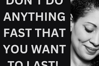 Don’t do anything fast that you want to last
