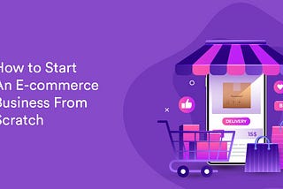 How to Start An E-commerce Business From Scratch in 2021