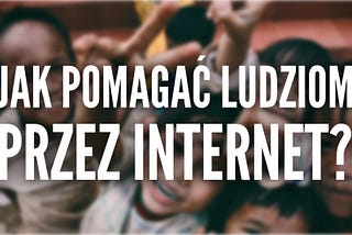 Jak pomagać ludziom przez Internet?