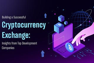 Building a Successful Cryptocurrency Exchange: Insights from Top Development Companies